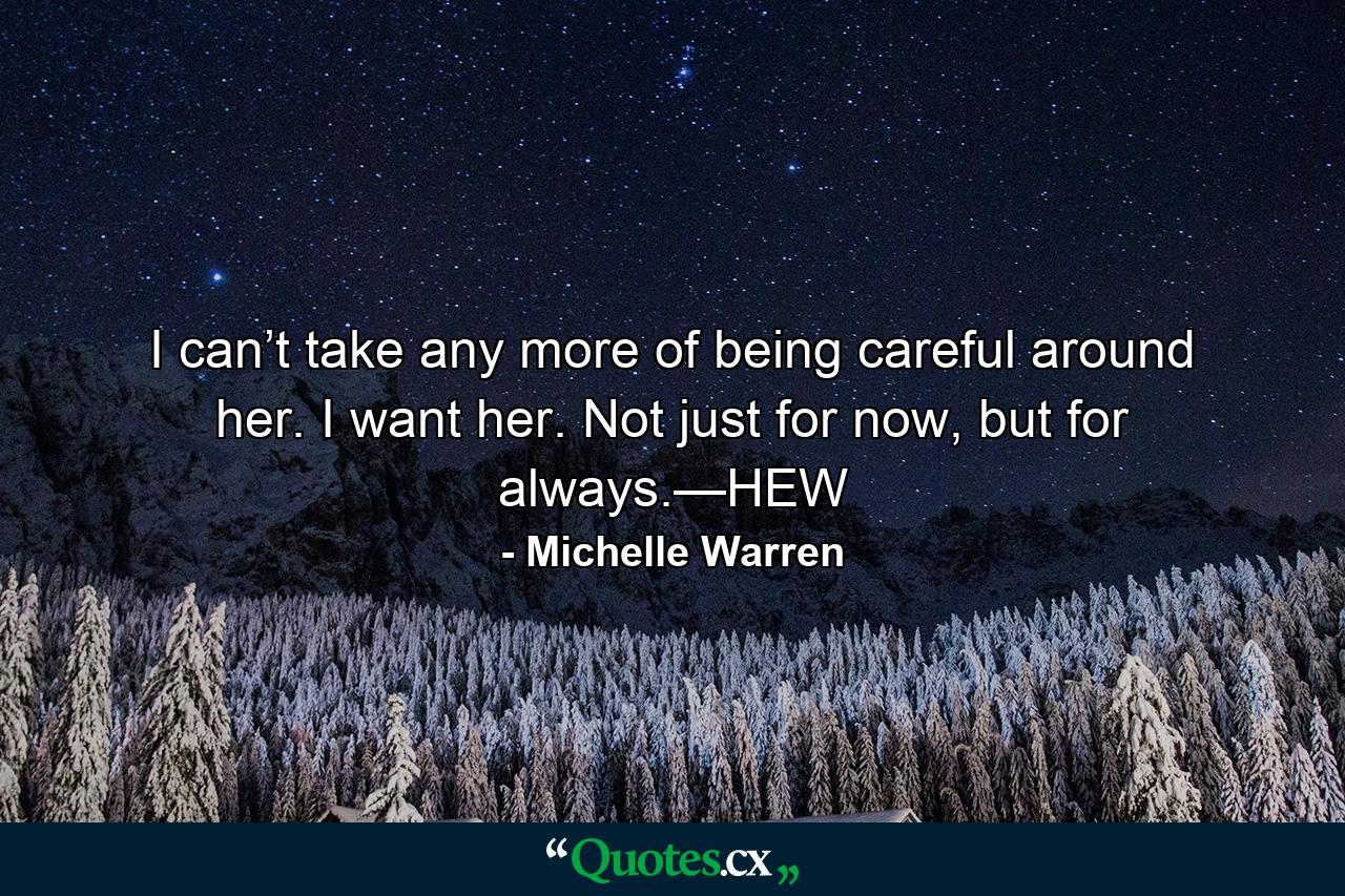 I can’t take any more of being careful around her. I want her. Not just for now, but for always.—HEW - Quote by Michelle Warren