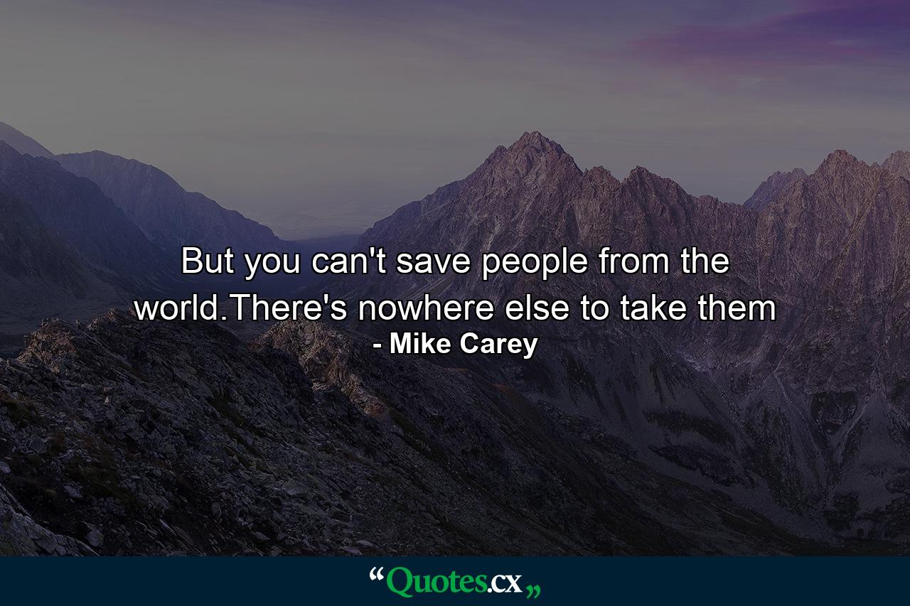 But you can't save people from the world.There's nowhere else to take them - Quote by Mike Carey