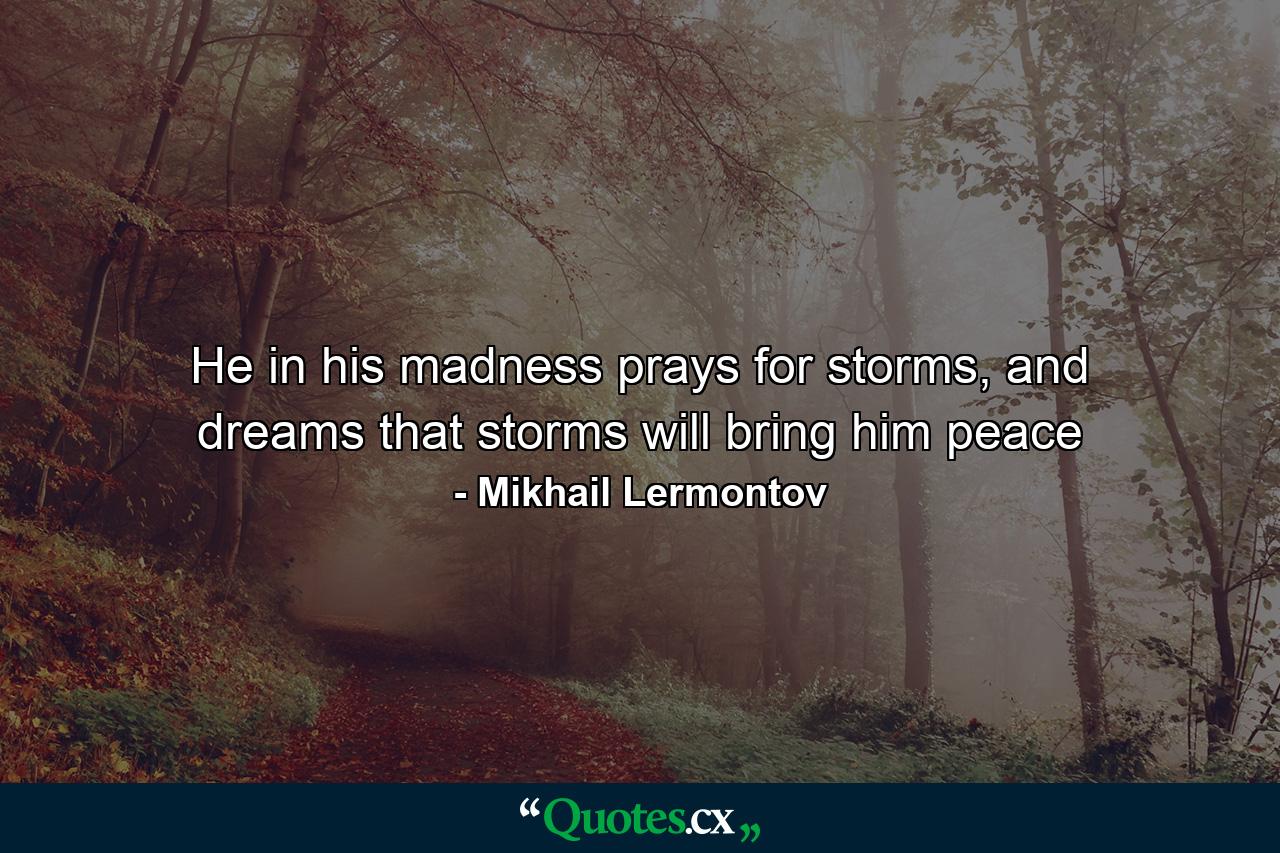 He in his madness prays for storms, and dreams that storms will bring him peace - Quote by Mikhail Lermontov