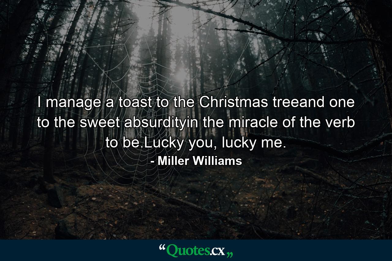 I manage a toast to the Christmas treeand one to the sweet absurdityin the miracle of the verb to be.Lucky you, lucky me. - Quote by Miller Williams