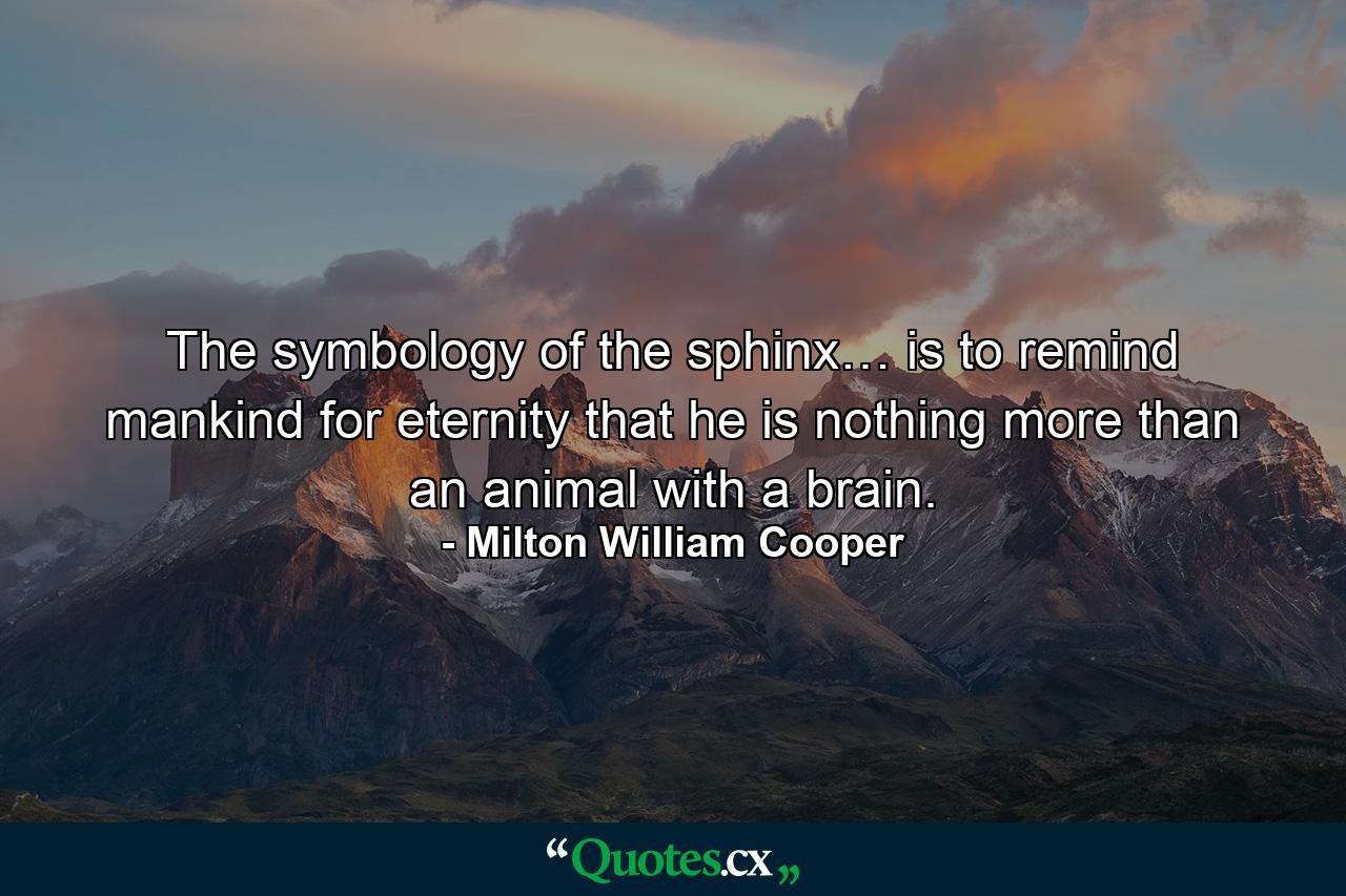 The symbology of the sphinx… is to remind mankind for eternity that he is nothing more than an animal with a brain. - Quote by Milton William Cooper