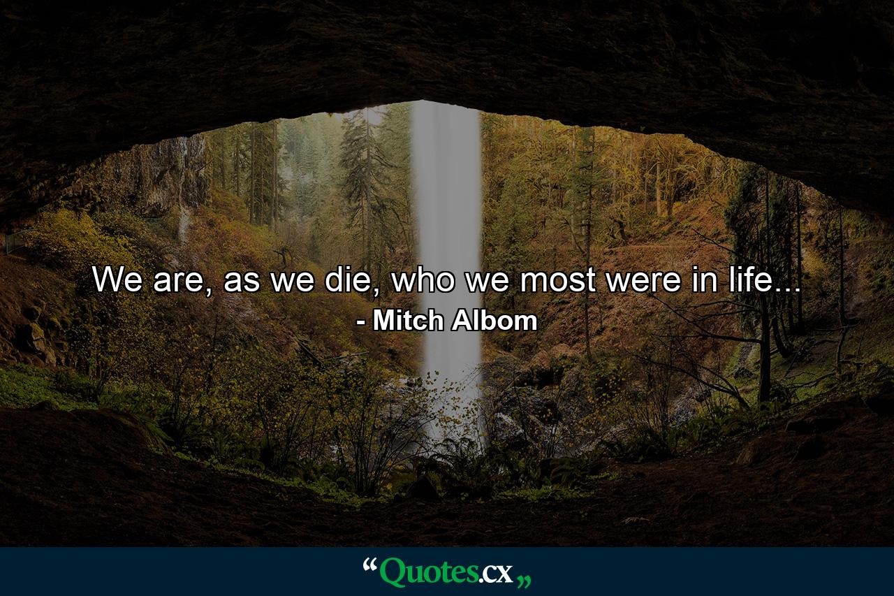 We are, as we die, who we most were in life... - Quote by Mitch Albom