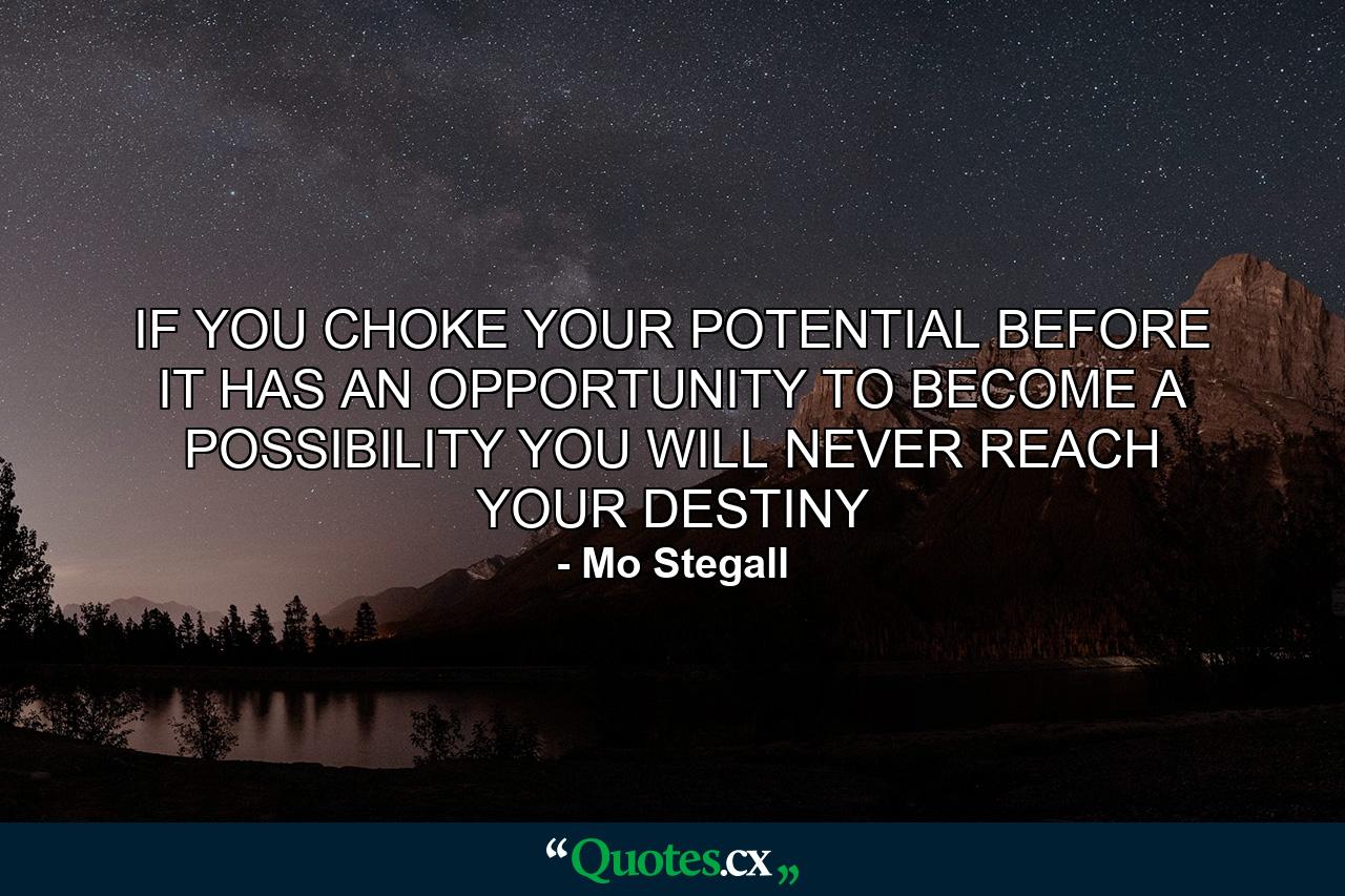 IF YOU CHOKE YOUR POTENTIAL BEFORE IT HAS AN OPPORTUNITY TO BECOME A POSSIBILITY YOU WILL NEVER REACH YOUR DESTINY - Quote by Mo Stegall