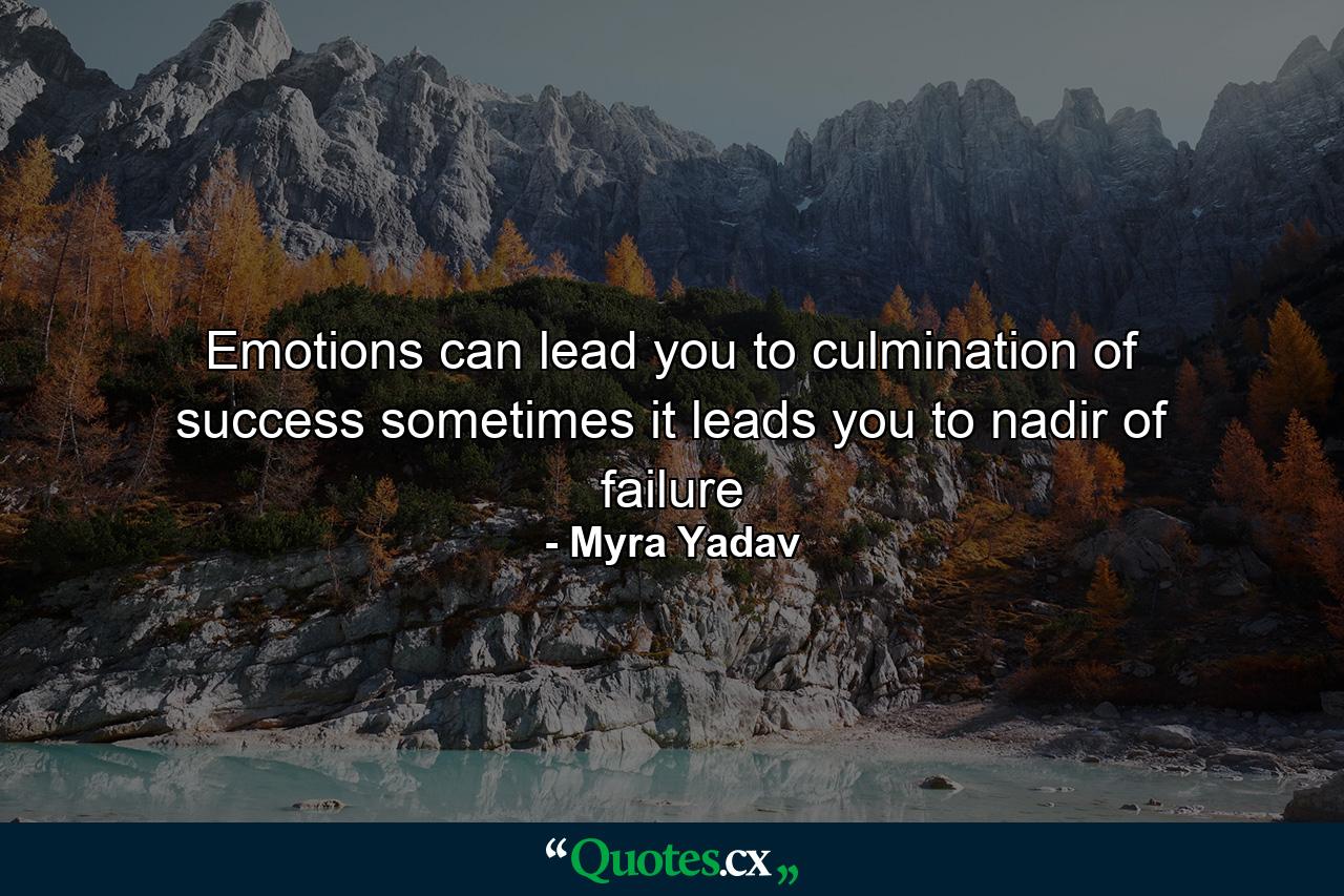 Emotions can lead you to culmination of success sometimes it leads you to nadir of failure - Quote by Myra Yadav