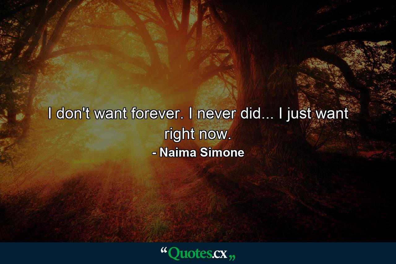 I don't want forever. I never did... I just want right now. - Quote by Naima Simone