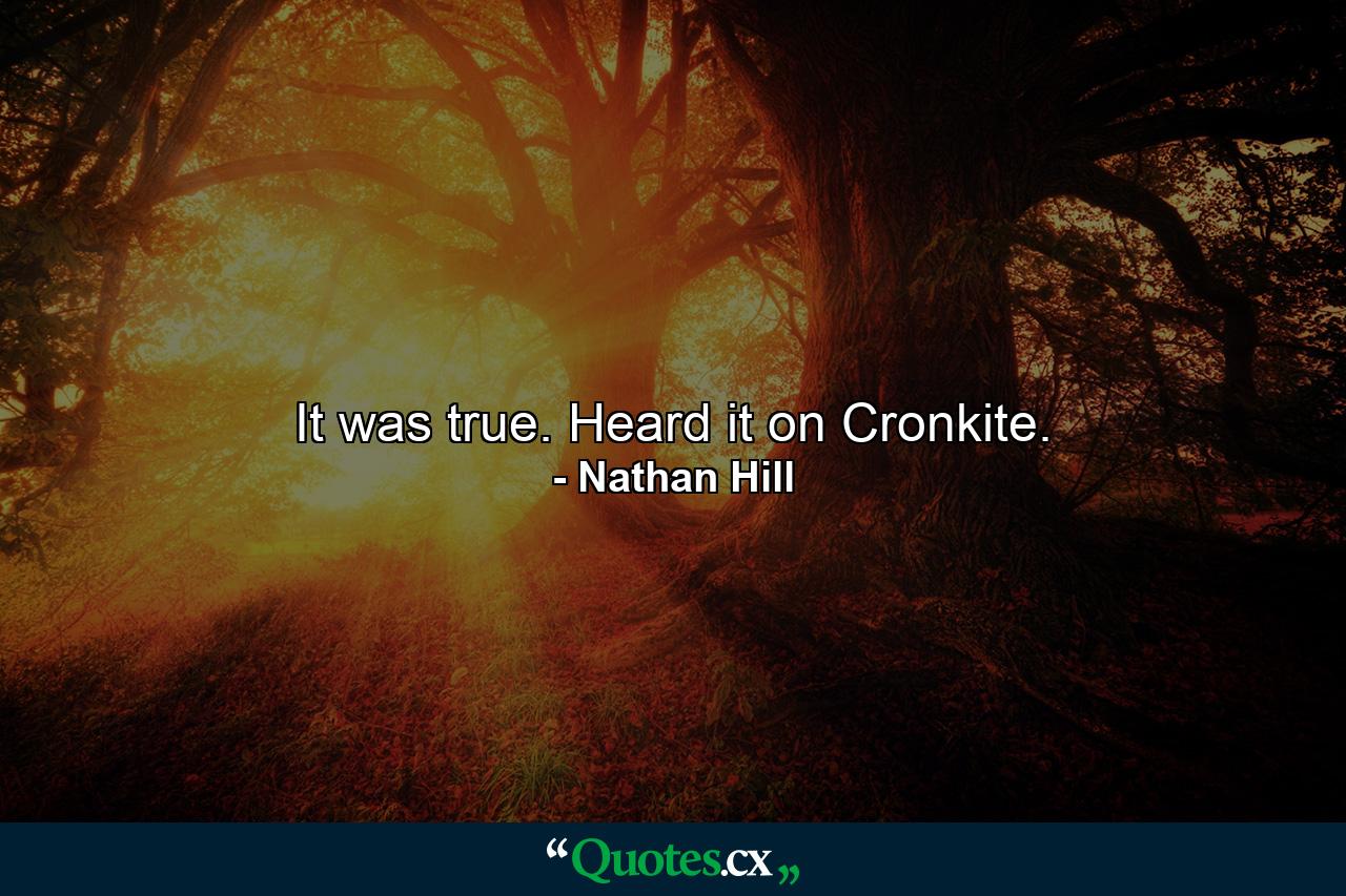 It was true. Heard it on Cronkite. - Quote by Nathan Hill