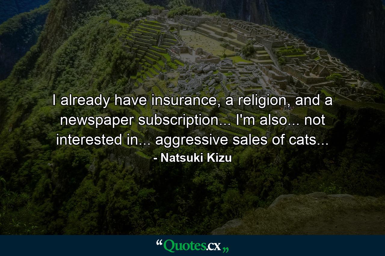 I already have insurance, a religion, and a newspaper subscription... I'm also... not interested in... aggressive sales of cats... - Quote by Natsuki Kizu