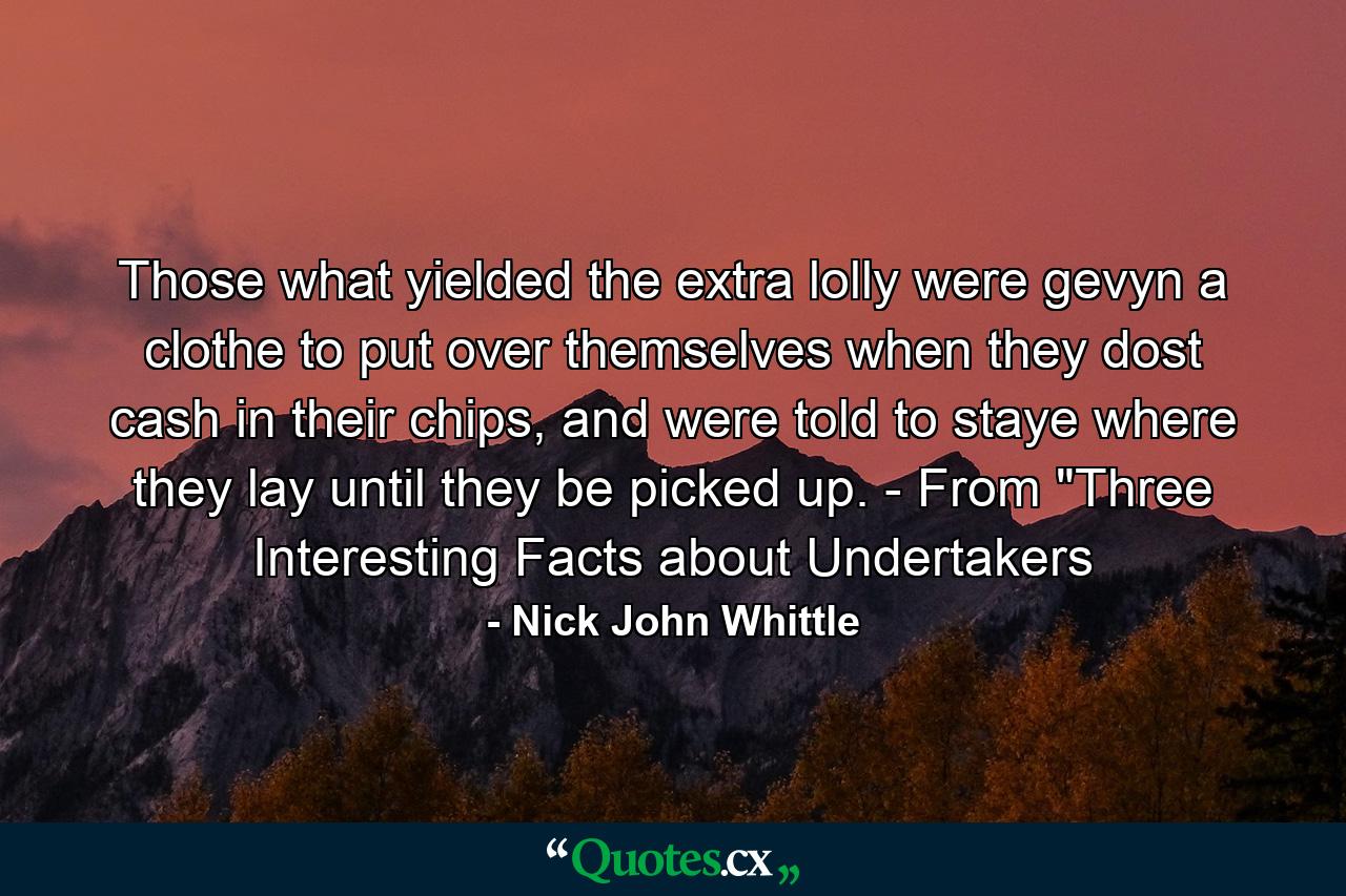 Those what yielded the extra lolly were gevyn a clothe to put over themselves when they dost cash in their chips, and were told to staye where they lay until they be picked up. - From 