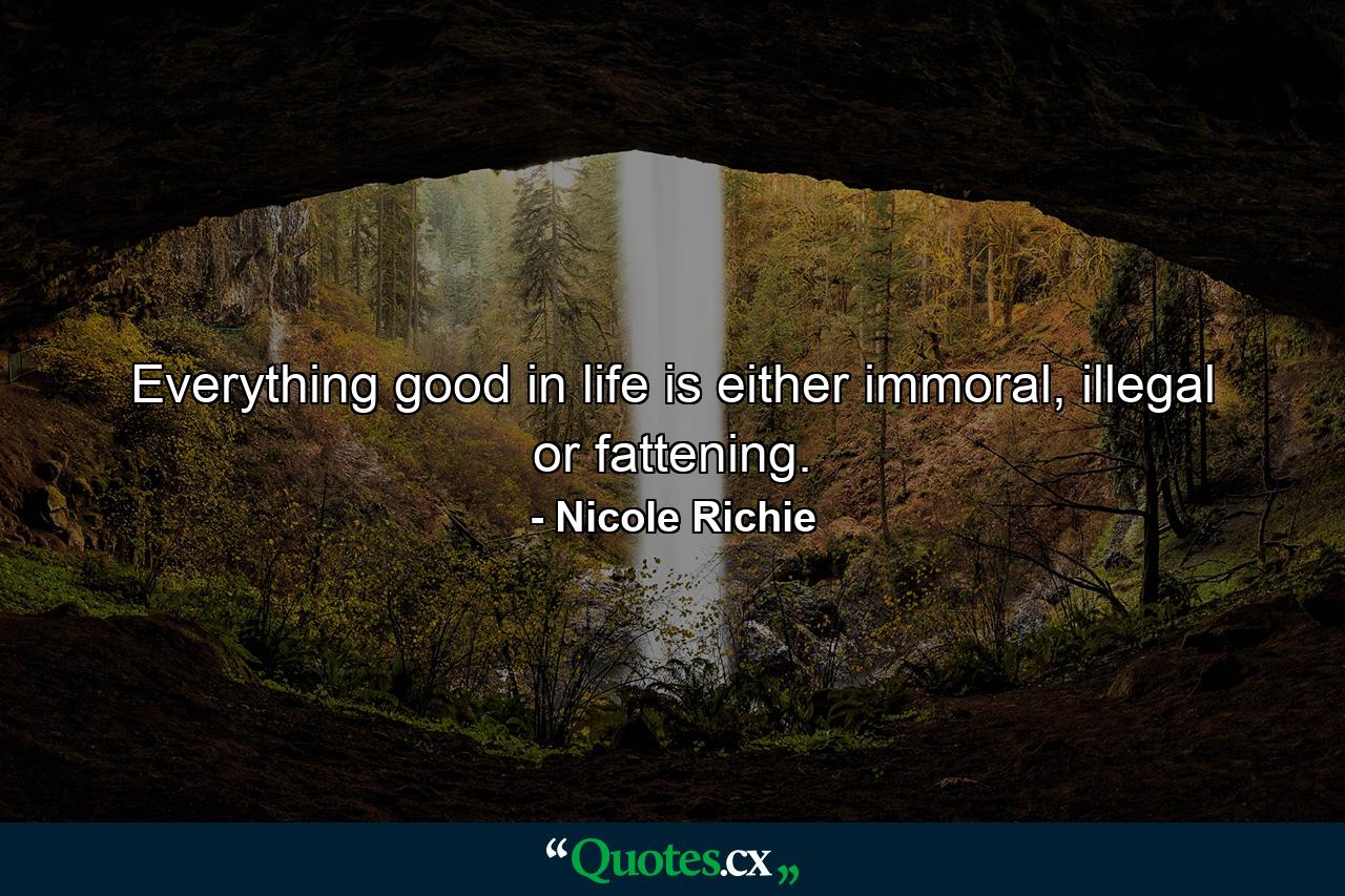 Everything good in life is either immoral, illegal or fattening. - Quote by Nicole Richie