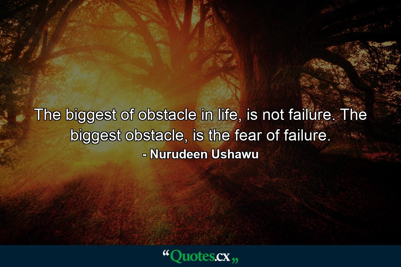 The biggest of obstacle in life, is not failure. The biggest obstacle, is the fear of failure. - Quote by Nurudeen Ushawu