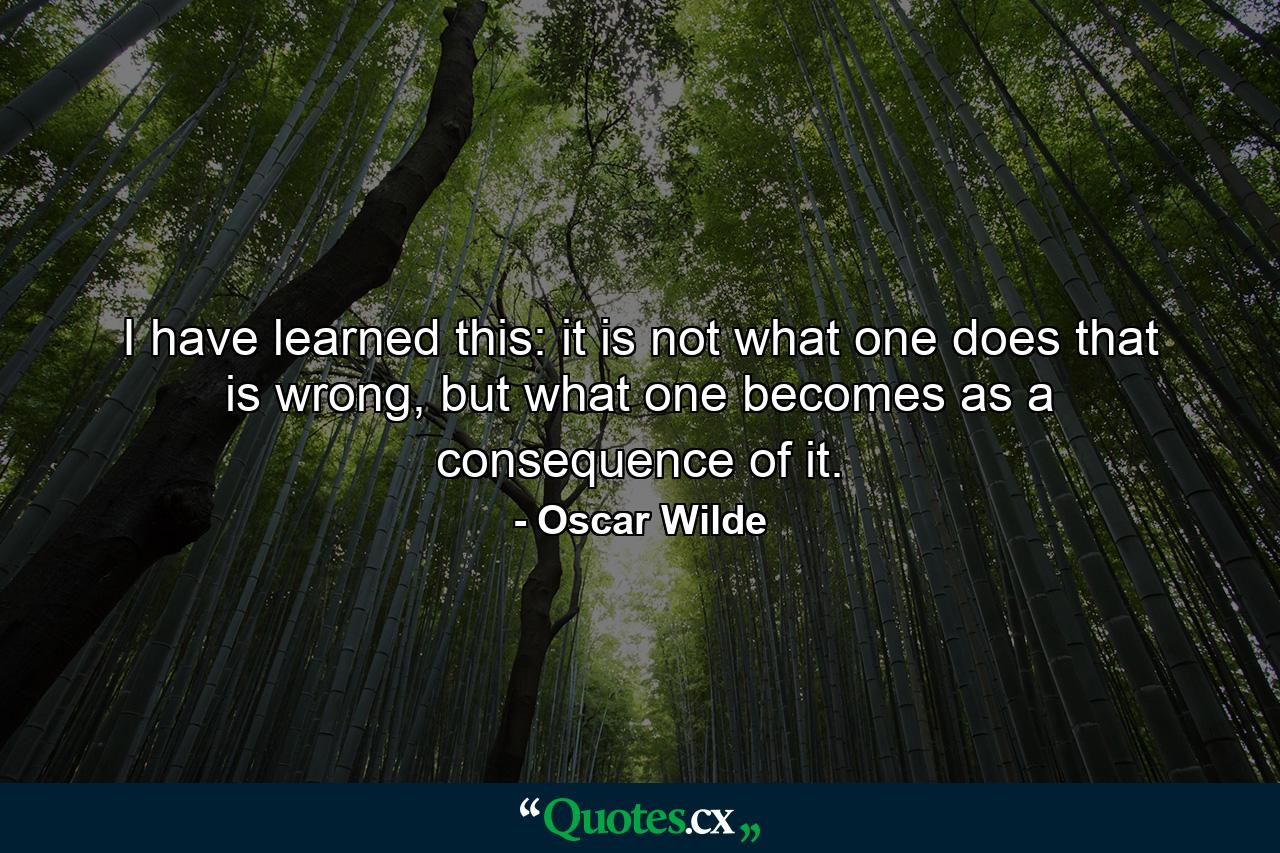 I have learned this: it is not what one does that is wrong, but what one becomes as a consequence of it. - Quote by Oscar Wilde