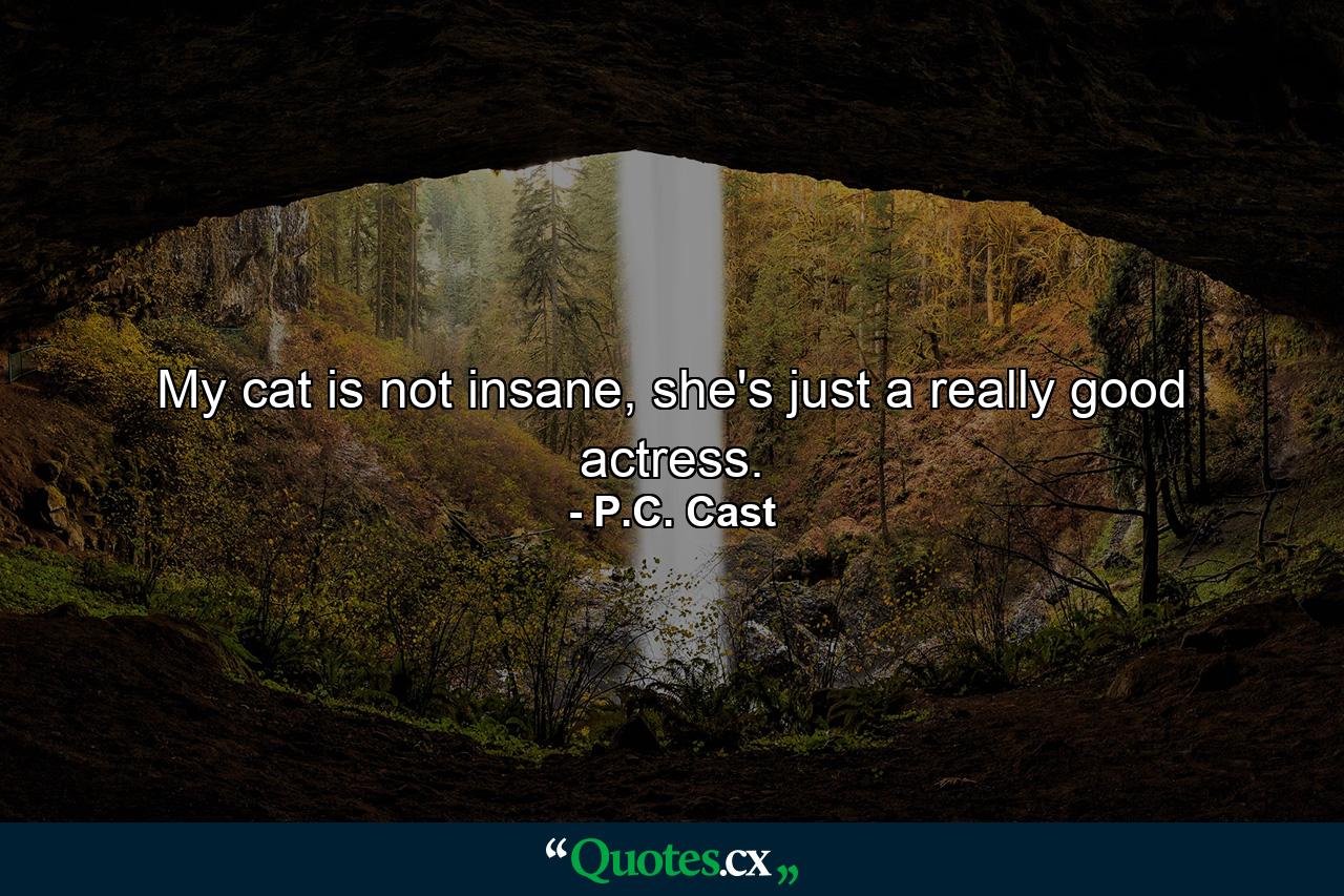 My cat is not insane, she's just a really good actress. - Quote by P.C. Cast