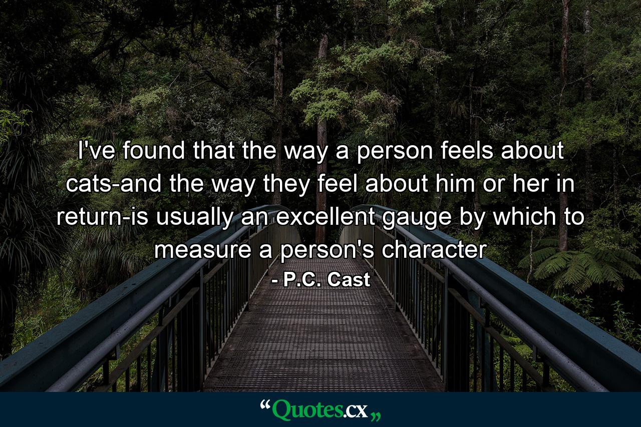 I've found that the way a person feels about cats-and the way they feel about him or her in return-is usually an excellent gauge by which to measure a person's character - Quote by P.C. Cast