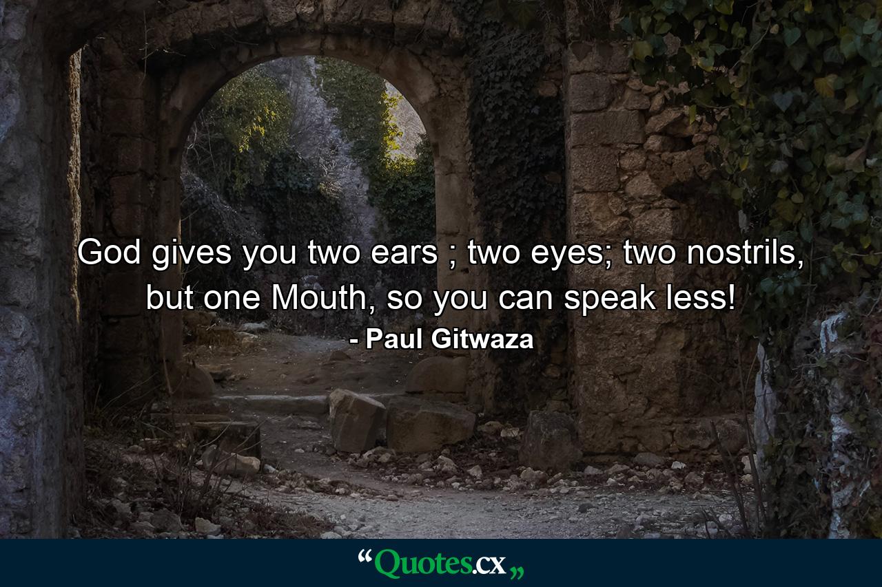 God gives you two ears ; two eyes; two nostrils, but one Mouth, so you can speak less! - Quote by Paul Gitwaza