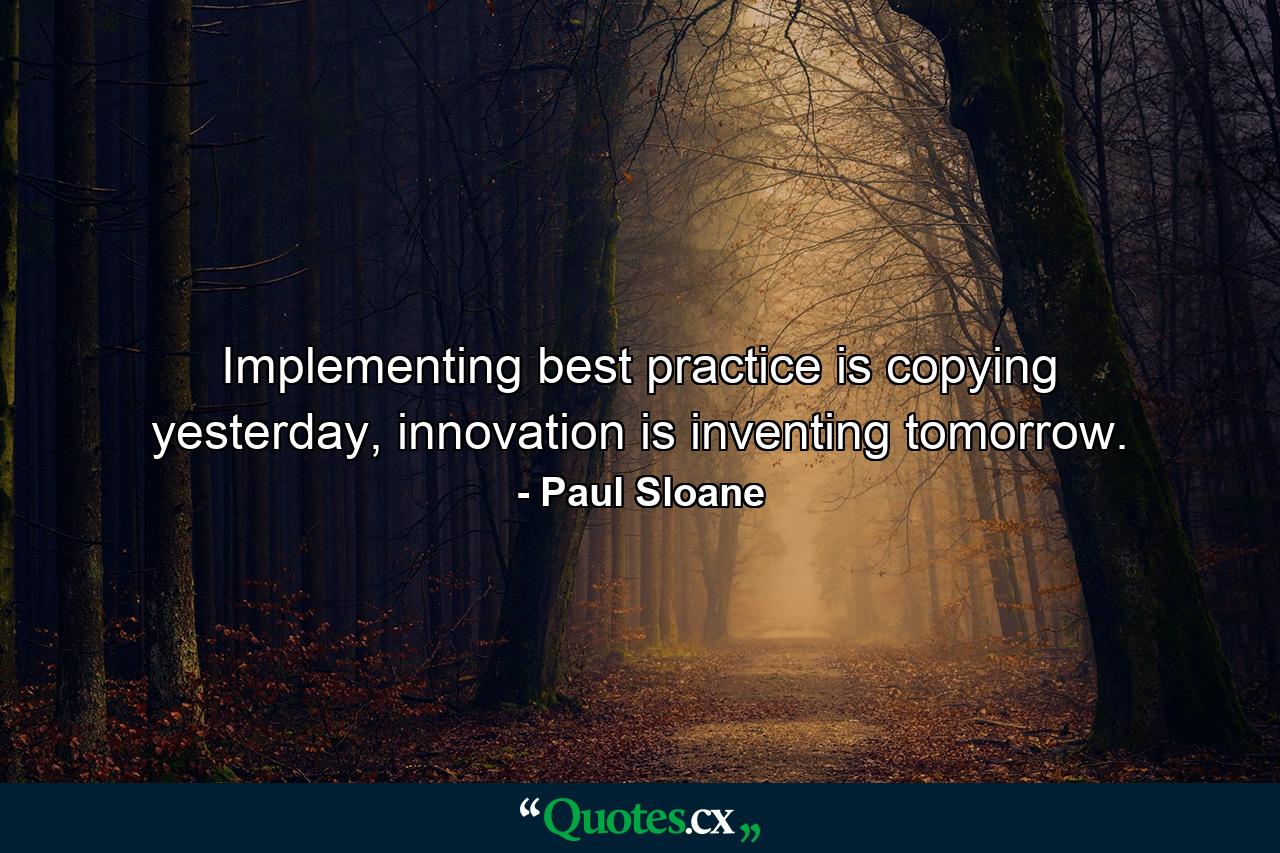 Implementing best practice is copying yesterday, innovation is inventing tomorrow. - Quote by Paul Sloane