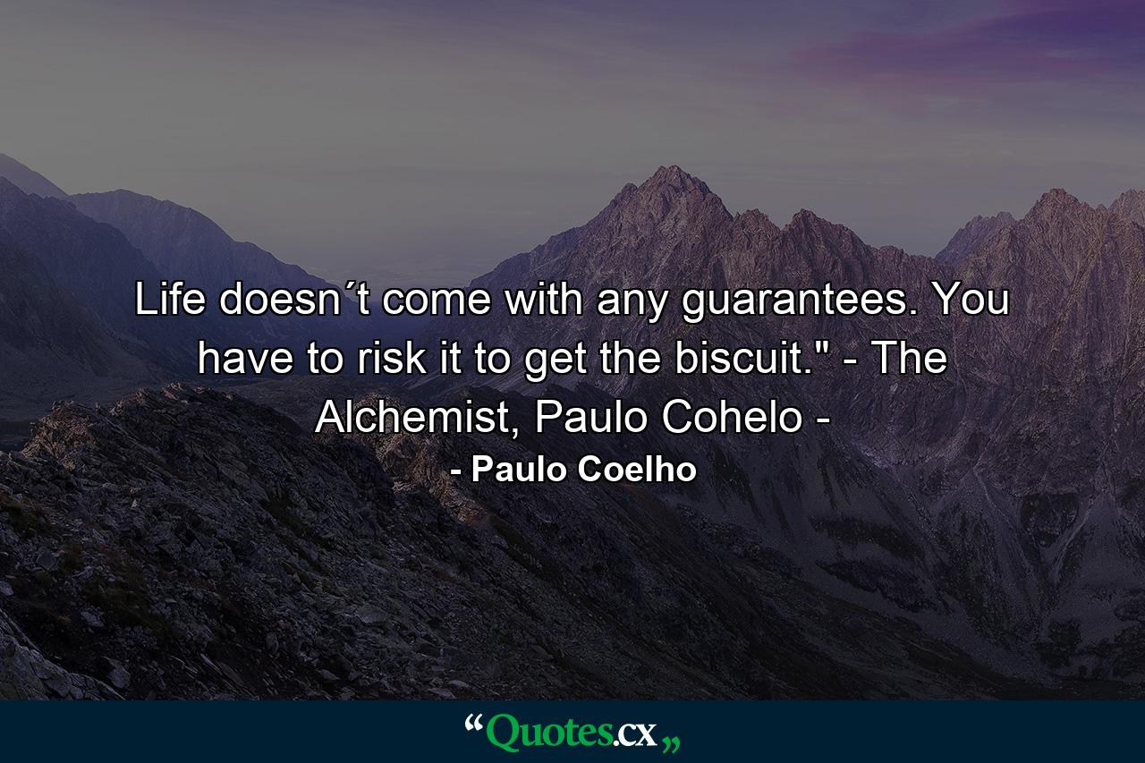 Life doesn´t come with any guarantees. You have to risk it to get the biscuit.