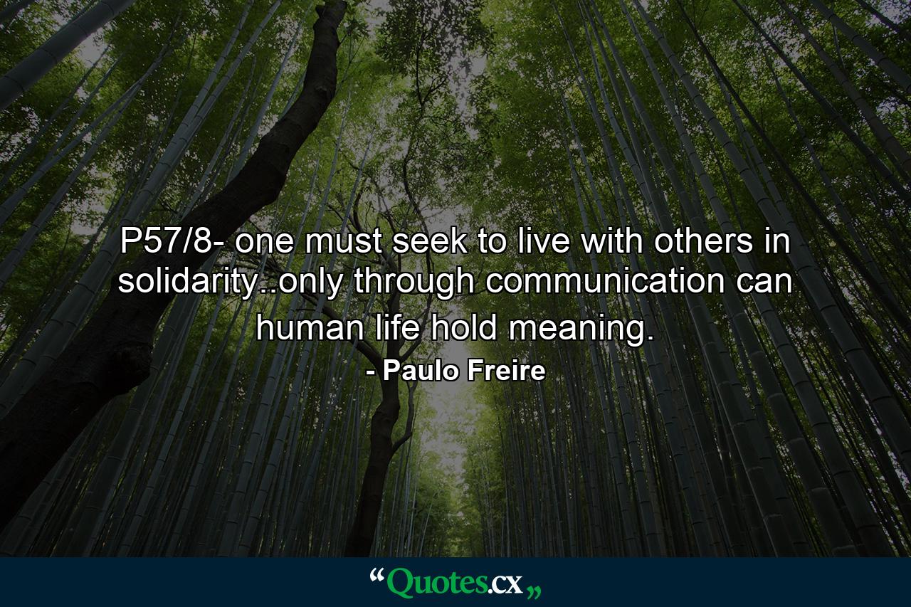 P57/8- one must seek to live with others in solidarity..only through communication can human life hold meaning. - Quote by Paulo Freire