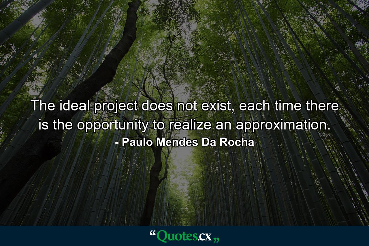 The ideal project does not exist, each time there is the opportunity to realize an approximation. - Quote by Paulo Mendes Da Rocha