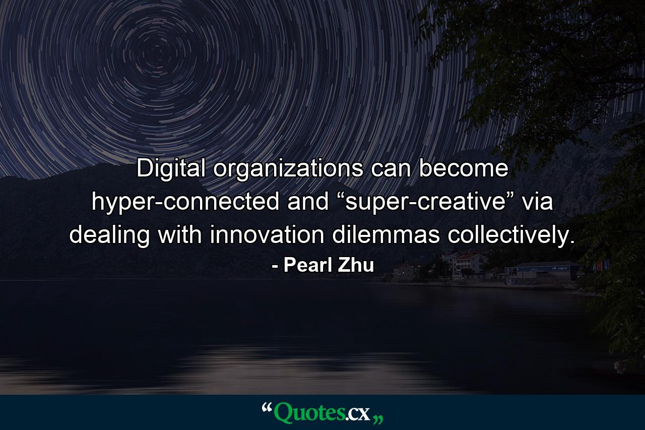 Digital organizations can become hyper-connected and “super-creative” via dealing with innovation dilemmas collectively. - Quote by Pearl Zhu