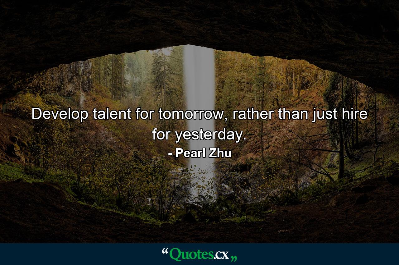 Develop talent for tomorrow, rather than just hire for yesterday. - Quote by Pearl Zhu