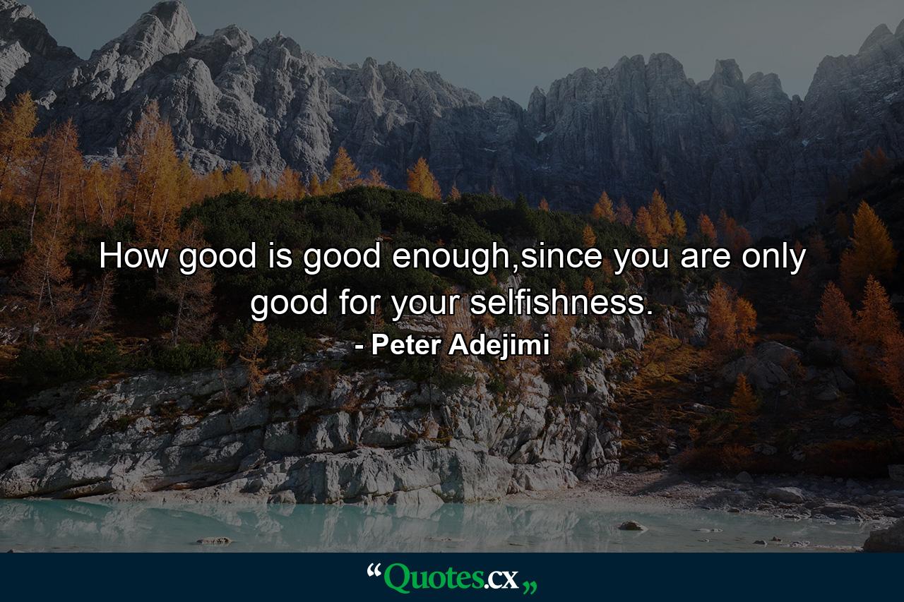 How good is good enough,since you are only good for your selfishness. - Quote by Peter Adejimi