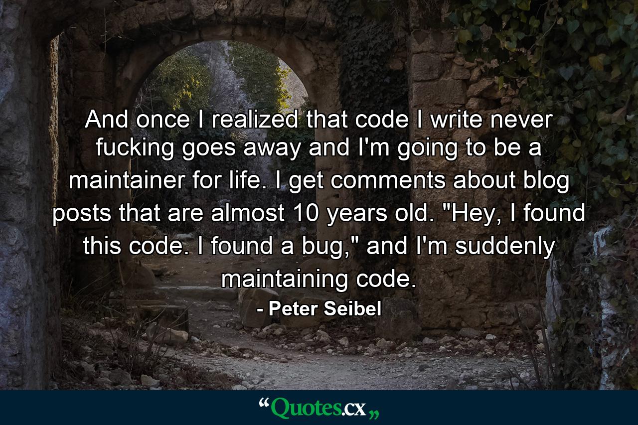 And once I realized that code I write never fucking goes away and I'm going to be a maintainer for life. I get comments about blog posts that are almost 10 years old. 