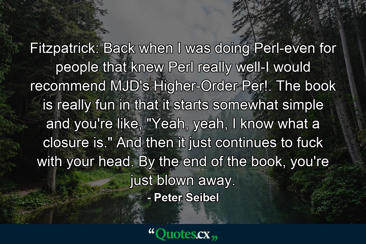 Fitzpatrick: Back when I was doing Perl-even for people that knew Perl really well-I would recommend MJD's Higher-Order Per!. The book is really fun in that it starts somewhat simple and you're like, 