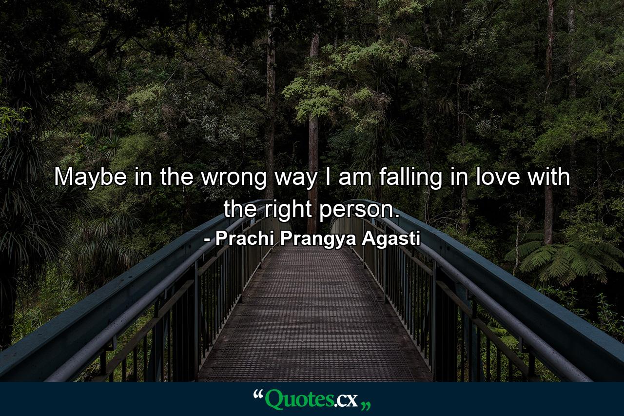 Maybe in the wrong way I am falling in love with the right person. - Quote by Prachi Prangya Agasti