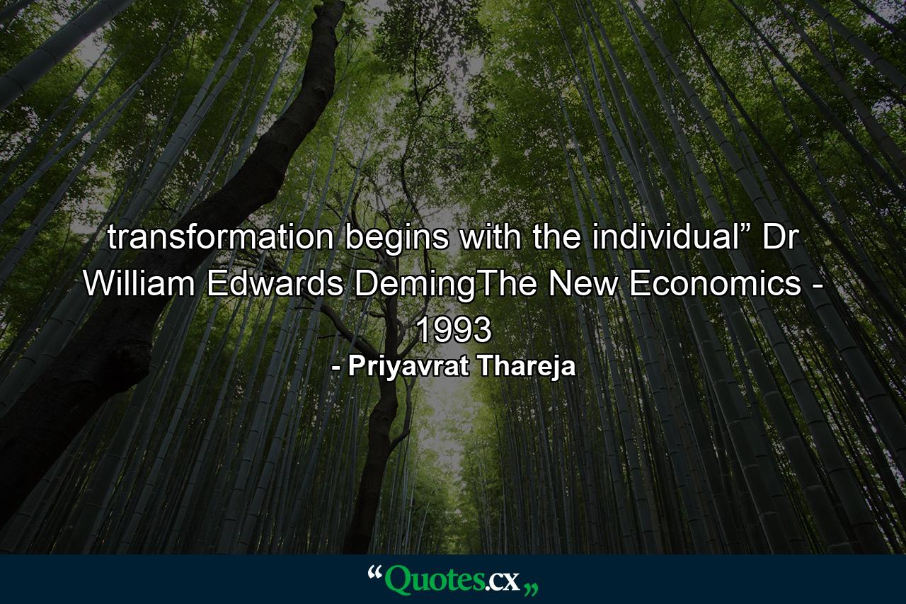 transformation begins with the individual” Dr William Edwards DemingThe New Economics - 1993 - Quote by Priyavrat Thareja