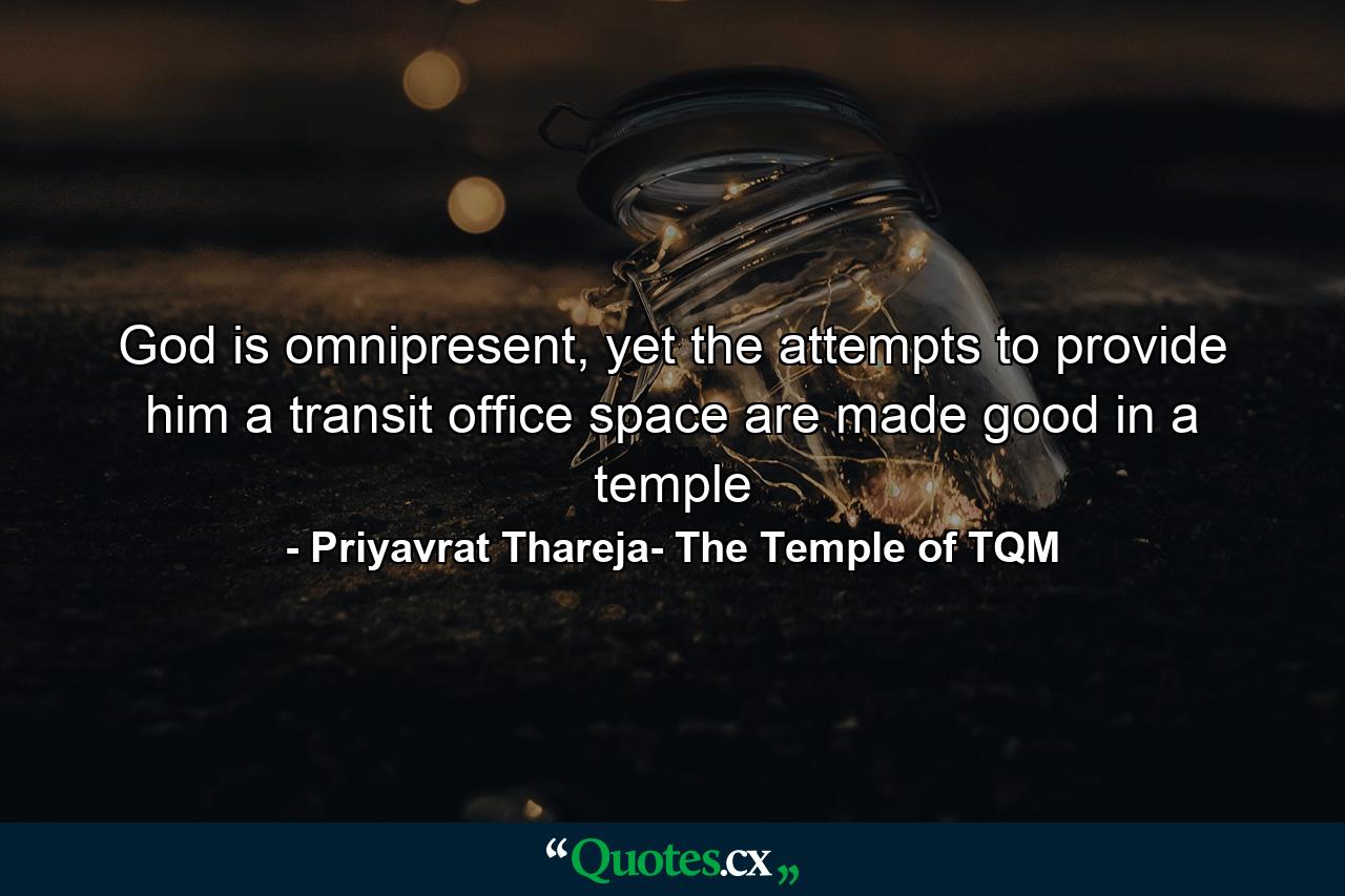 God is omnipresent, yet the attempts to provide him a transit office space are made good in a temple - Quote by Priyavrat Thareja- The Temple of TQM