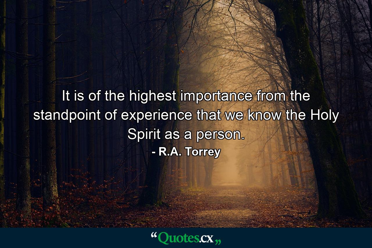 It is of the highest importance from the standpoint of experience that we know the Holy Spirit as a person. - Quote by R.A. Torrey