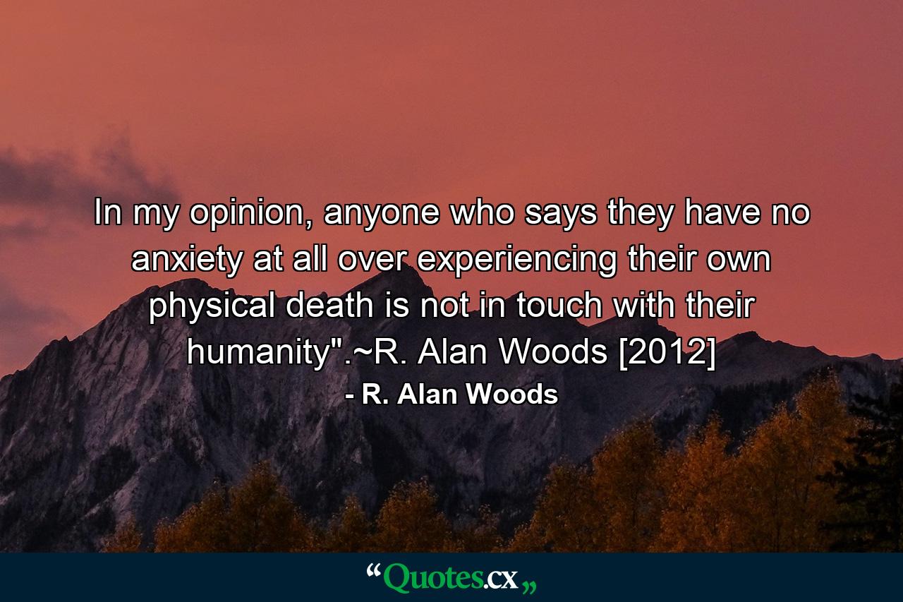 In my opinion, anyone who says they have no anxiety at all over experiencing their own physical death is not in touch with their humanity