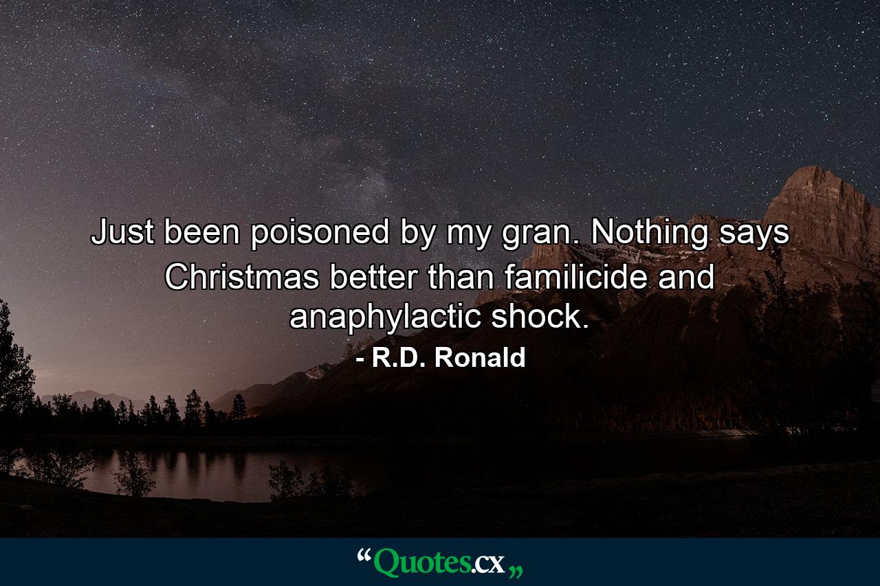 Just been poisoned by my gran. Nothing says Christmas better than familicide and anaphylactic shock. - Quote by R.D. Ronald