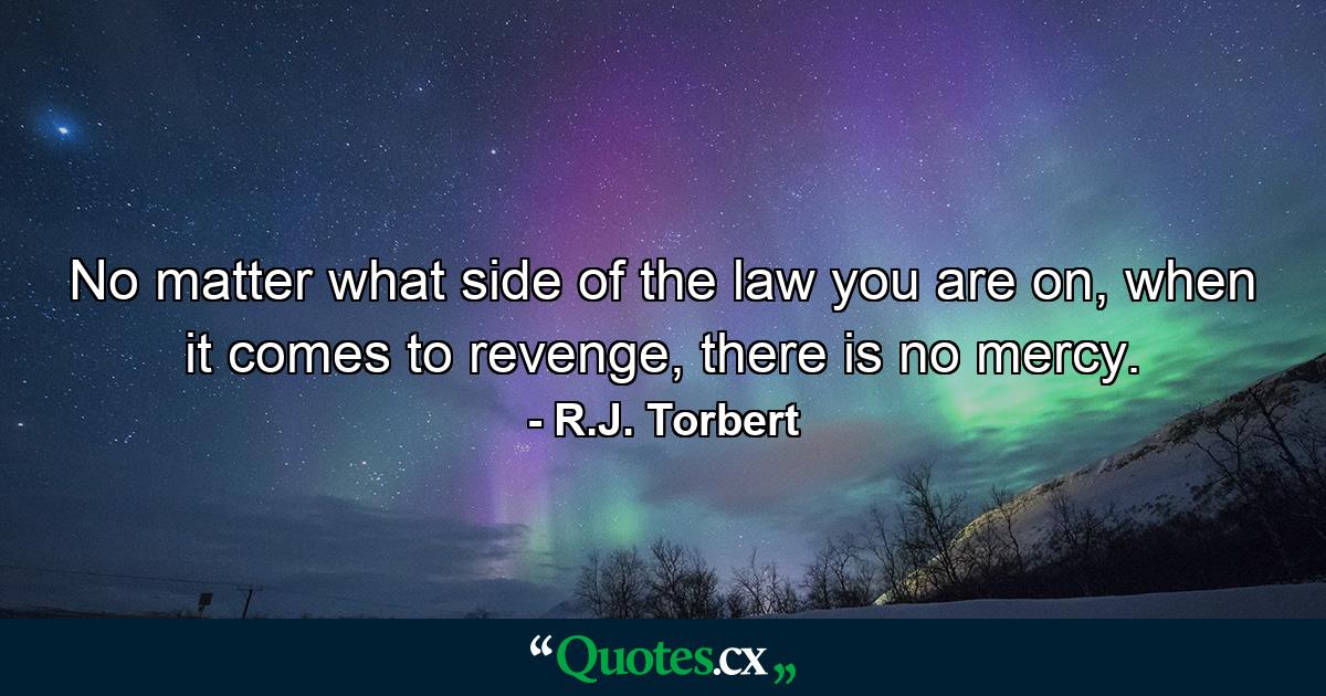 No matter what side of the law you are on, when it comes to revenge, there is no mercy. - Quote by R.J. Torbert