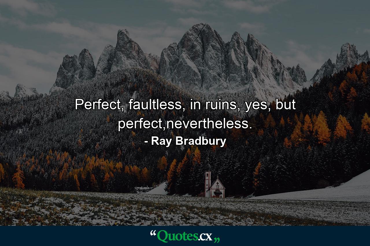 Perfect, faultless, in ruins, yes, but perfect,nevertheless. - Quote by Ray Bradbury