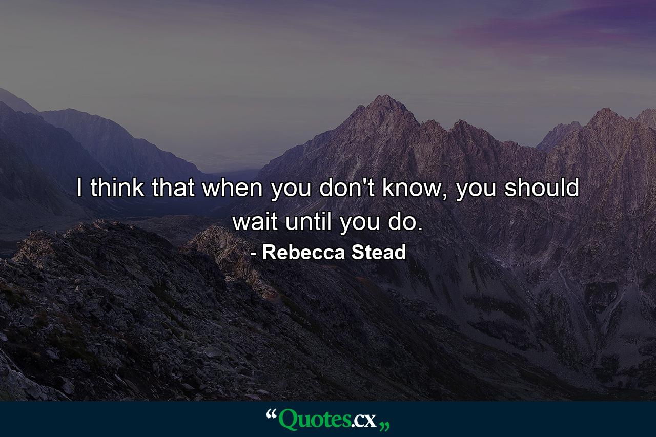 I think that when you don't know, you should wait until you do. - Quote by Rebecca Stead