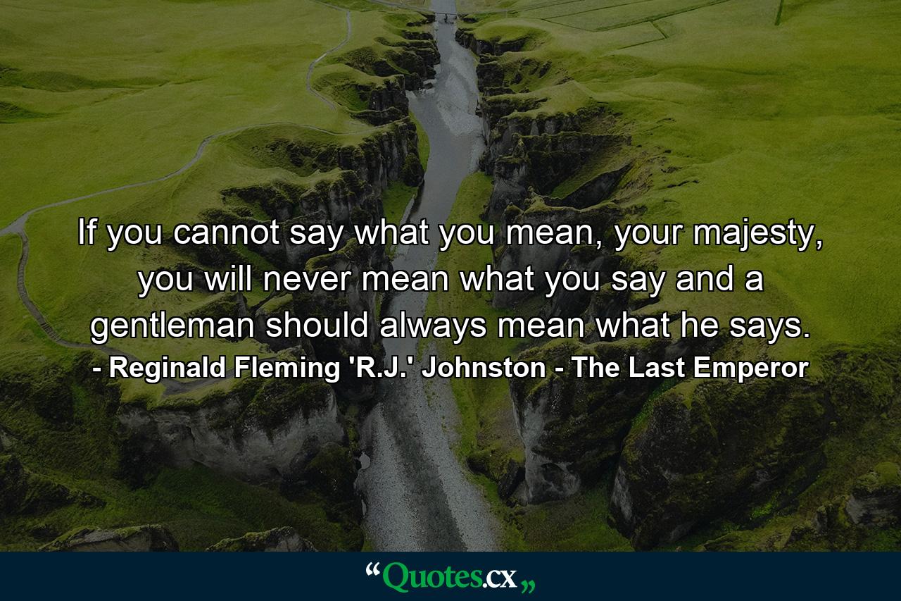 If you cannot say what you mean, your majesty, you will never mean what you say and a gentleman should always mean what he says. - Quote by Reginald Fleming 'R.J.' Johnston - The Last Emperor