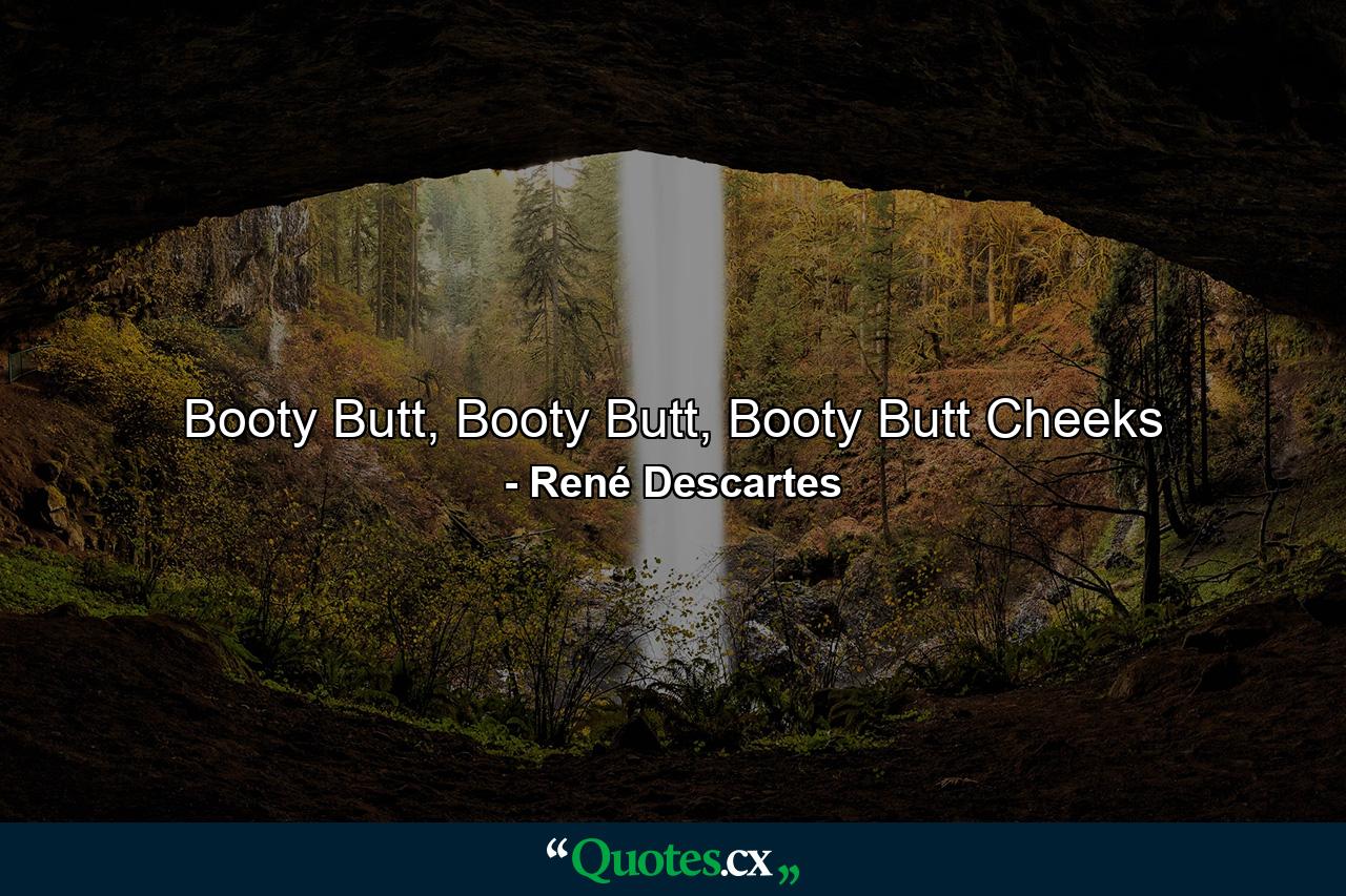 Booty Butt, Booty Butt, Booty Butt Cheeks - Quote by René Descartes