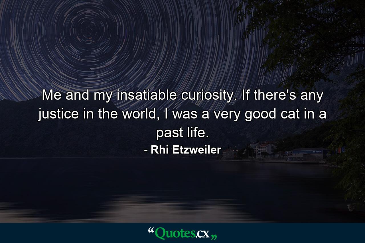 Me and my insatiable curiosity. If there's any justice in the world, I was a very good cat in a past life. - Quote by Rhi Etzweiler