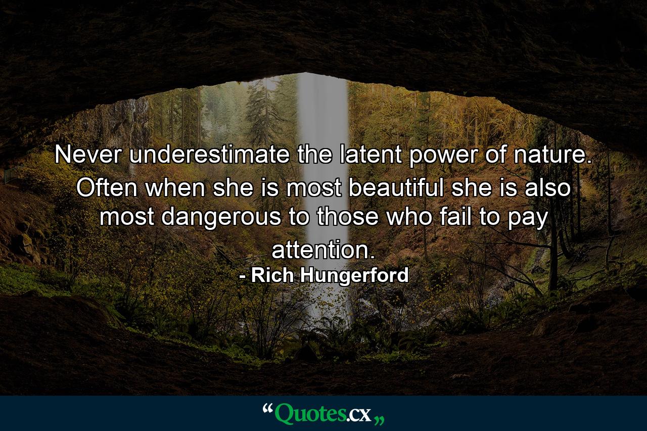 Never underestimate the latent power of nature. Often when she is most beautiful she is also most dangerous to those who fail to pay attention. - Quote by Rich Hungerford