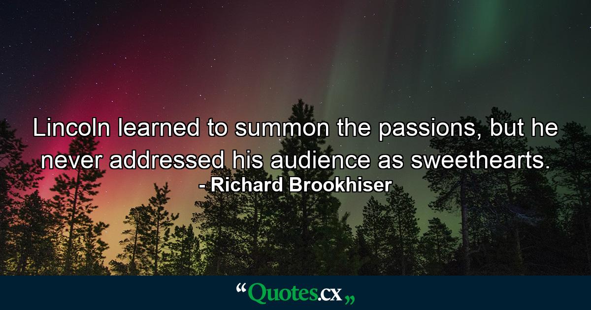 Lincoln learned to summon the passions, but he never addressed his audience as sweethearts. - Quote by Richard Brookhiser