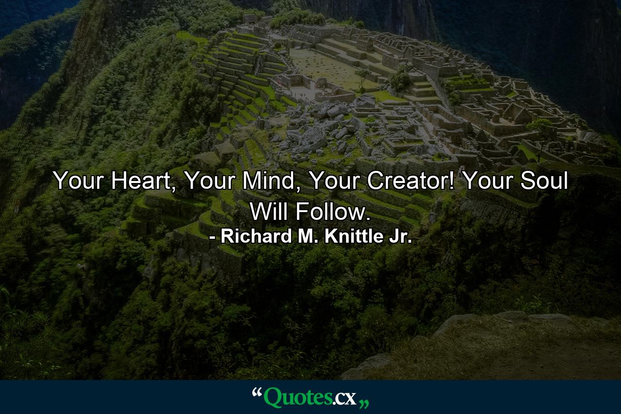 Your Heart, Your Mind, Your Creator! Your Soul Will Follow. - Quote by Richard M. Knittle Jr.