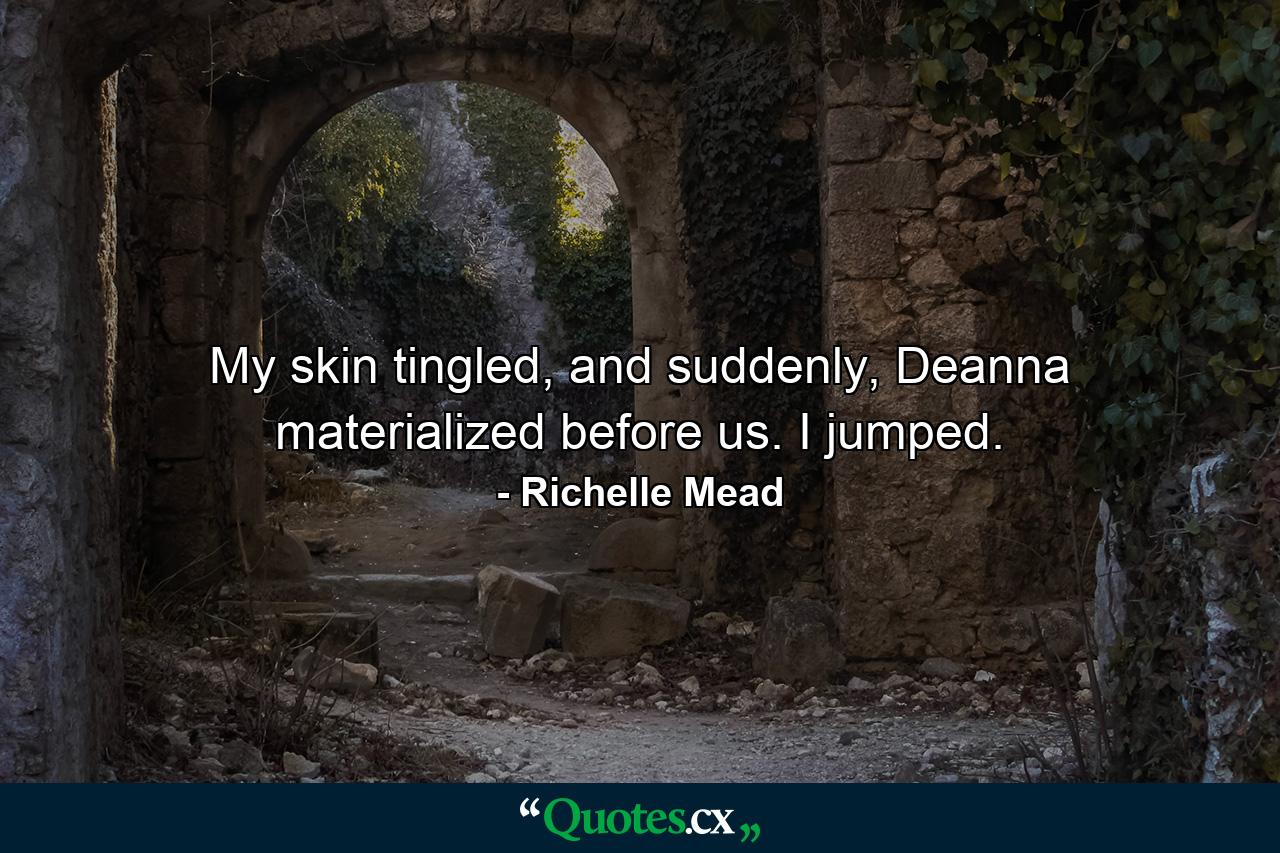 My skin tingled, and suddenly, Deanna materialized before us. I jumped. - Quote by Richelle Mead