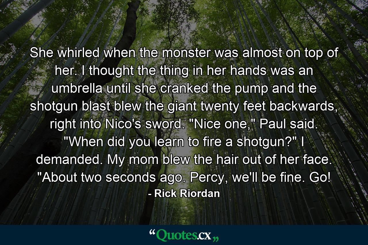 She whirled when the monster was almost on top of her. I thought the thing in her hands was an umbrella until she cranked the pump and the shotgun blast blew the giant twenty feet backwards, right into Nico's sword. 