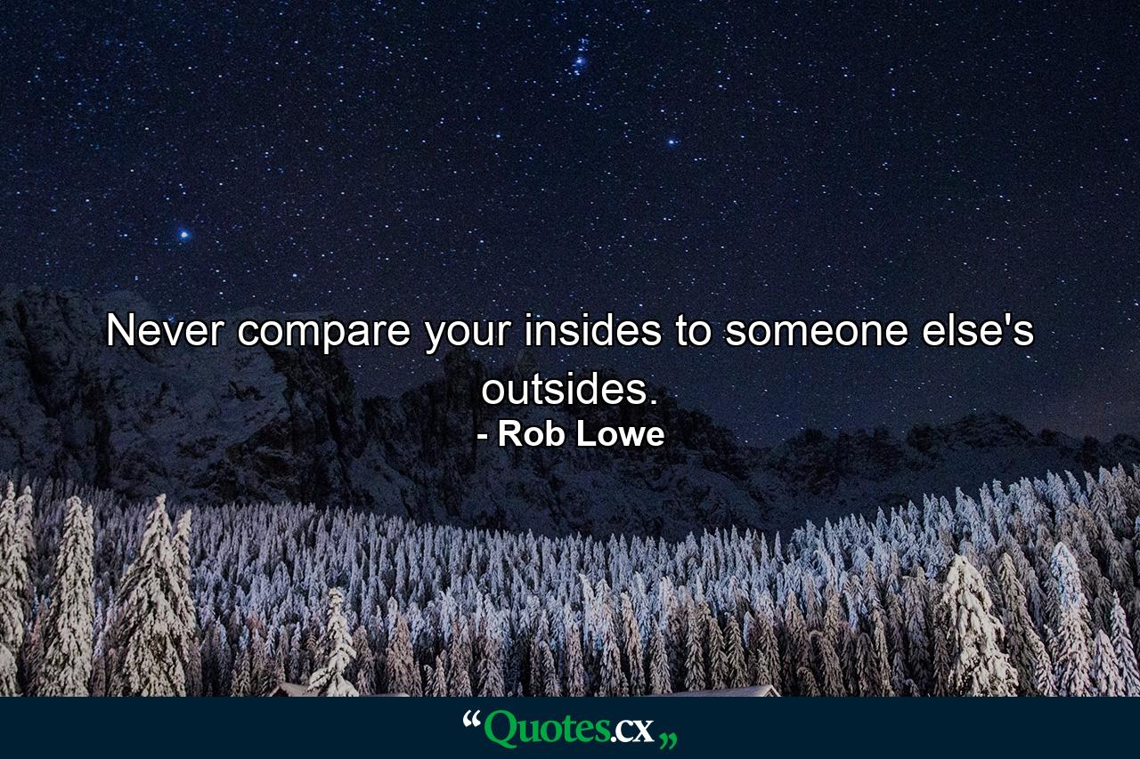 Never compare your insides to someone else's outsides. - Quote by Rob Lowe