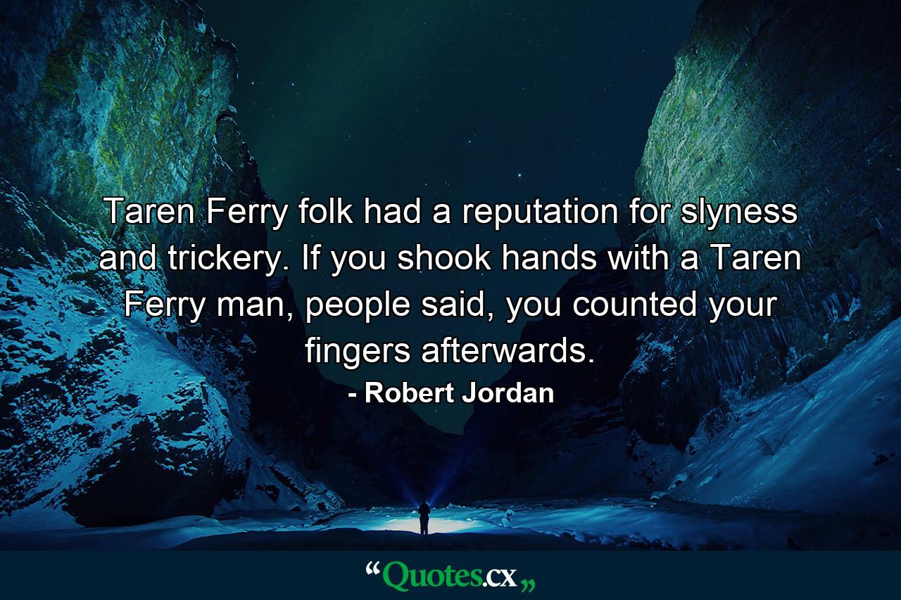 Taren Ferry folk had a reputation for slyness and trickery. If you shook hands with a Taren Ferry man, people said, you counted your fingers afterwards. - Quote by Robert Jordan