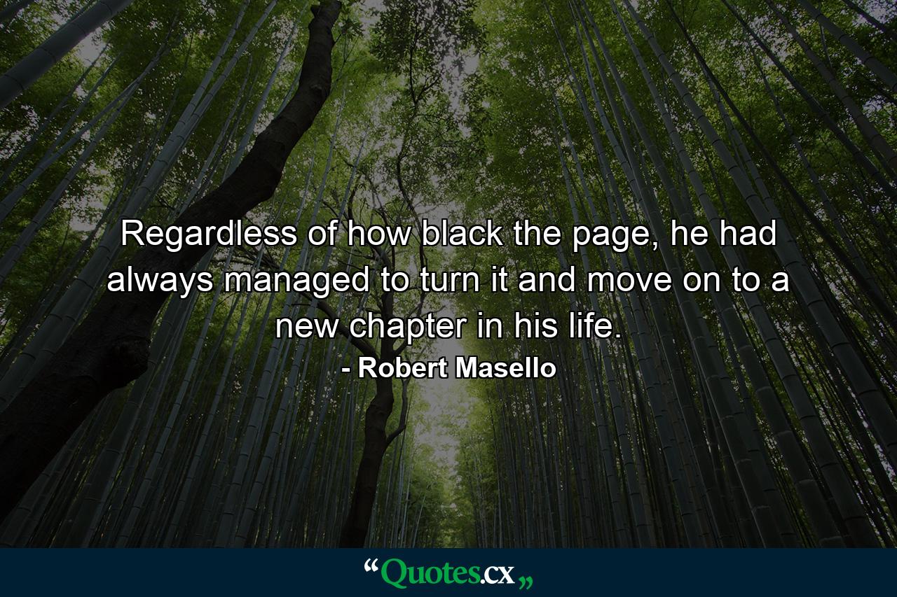 Regardless of how black the page, he had always managed to turn it and move on to a new chapter in his life. - Quote by Robert Masello