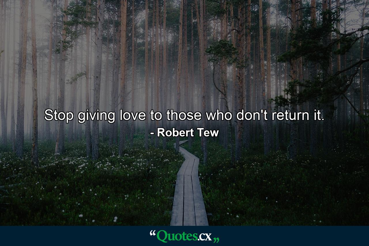 Stop giving love to those who don't return it. - Quote by Robert Tew