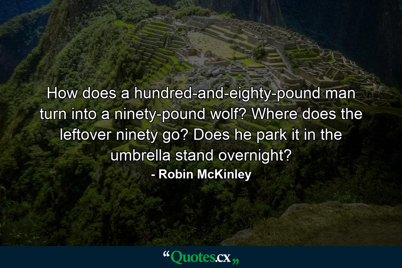 How does a hundred-and-eighty-pound man turn into a ninety-pound wolf? Where does the leftover ninety go? Does he park it in the umbrella stand overnight? - Quote by Robin McKinley