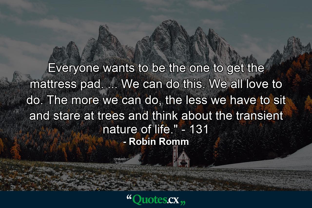 Everyone wants to be the one to get the mattress pad. ... We can do this. We all love to do. The more we can do, the less we have to sit and stare at trees and think about the transient nature of life.